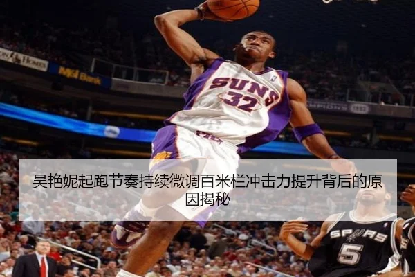 吴艳妮起跑节奏持续微调百米栏冲击力提升背后的原因揭秘（kaiyun）