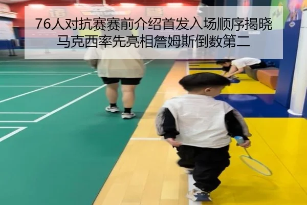 76人对抗赛赛前介绍首发入场顺序揭晓 马克西率先亮相詹姆斯倒数第二（kaiyun）
